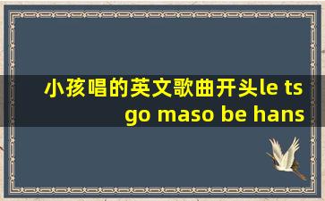 小孩唱的英文歌曲开头le tsgo maso be hans